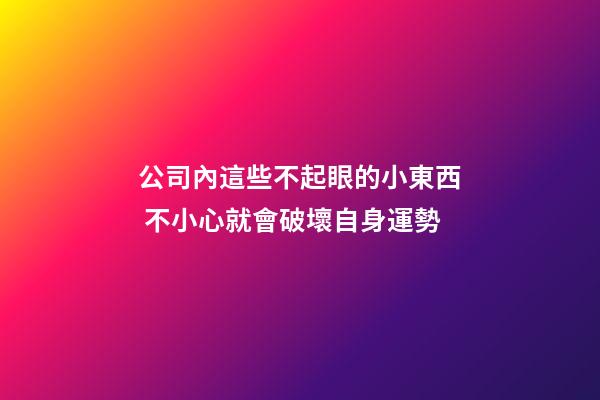 公司內這些不起眼的小東西 不小心就會破壞自身運勢